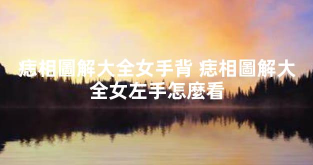 痣相圖解大全女手背 痣相圖解大全女左手怎麼看